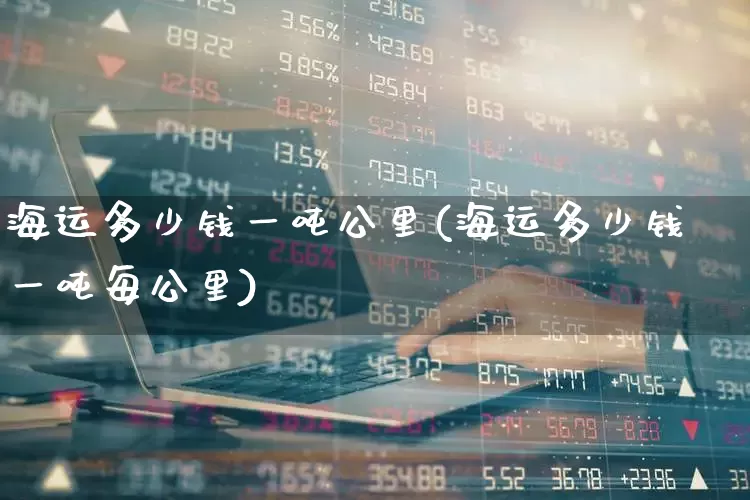 海运多少钱一吨公里(海运多少钱一吨每公里)_https://www.jumanxin.com_科创板_第1张