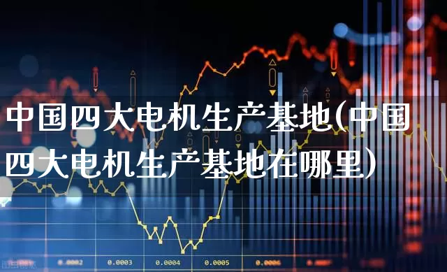 中国四大电机生产基地(中国四大电机生产基地在哪里)_https://www.jumanxin.com_上交所_第1张