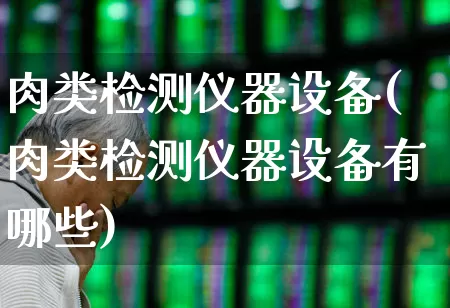 肉类检测仪器设备(肉类检测仪器设备有哪些)_https://www.jumanxin.com_科创板_第1张
