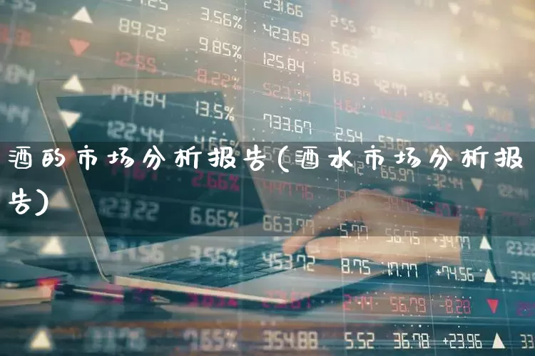 酒的市场分析报告(酒水市场分析报告)_https://www.jumanxin.com_创业板_第1张