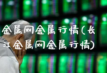 金属网金属行情(长江金属网金属行情)_https://www.jumanxin.com_科创板_第1张