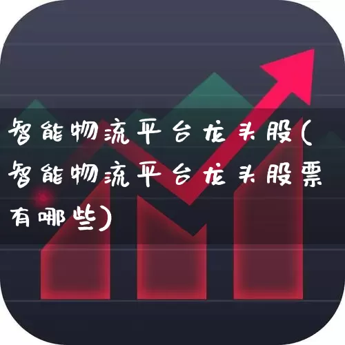 智能物流平台龙头股(智能物流平台龙头股票有哪些)_https://www.jumanxin.com_上交所_第1张