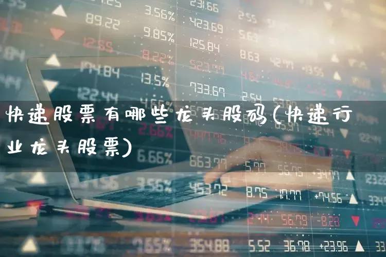 快递股票有哪些龙头股码(快递行业龙头股票)_https://www.jumanxin.com_深交所_第1张