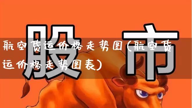 航空货运价格走势图(航空货运价格走势图表)_https://www.jumanxin.com_创业板_第1张