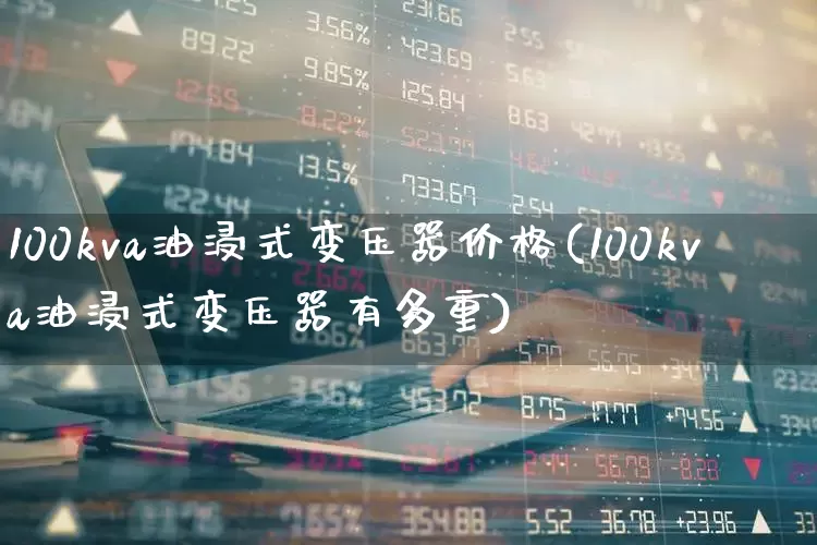 100kva油浸式变压器价格(100kva油浸式变压器有多重)_https://www.jumanxin.com_深交所_第1张