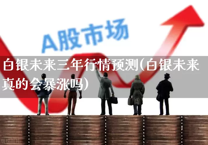 白银未来三年行情预测(白银未来真的会暴涨吗)_https://www.jumanxin.com_上交所_第1张