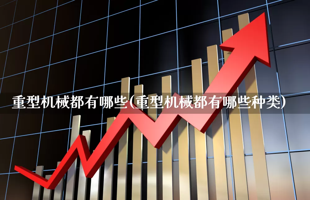 重型机械都有哪些(重型机械都有哪些种类)_https://www.jumanxin.com_创业板_第1张
