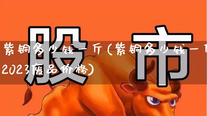 紫铜多少钱一斤(紫铜多少钱一斤2023废品价格)_https://www.jumanxin.com_上交所_第1张