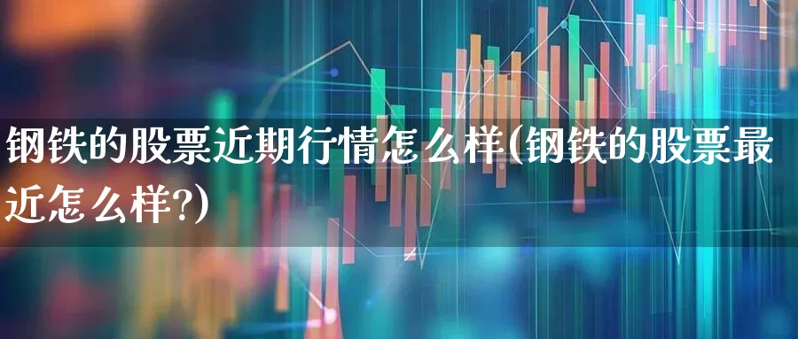 钢铁的股票近期行情怎么样(钢铁的股票最近怎么样?)_https://www.jumanxin.com_创业板_第1张