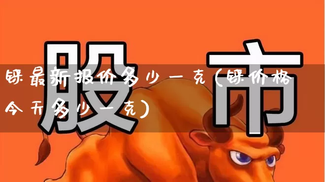 铼最新报价多少一克(铼价格今天多少一克)_https://www.jumanxin.com_深交所_第1张