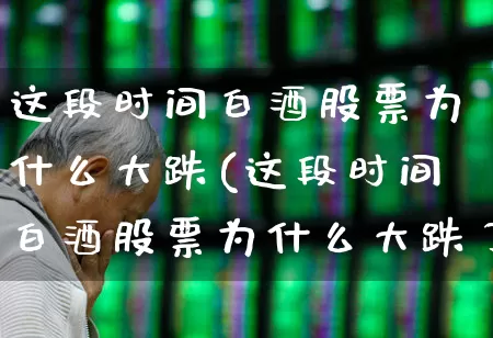 这段时间白酒股票为什么大跌(这段时间白酒股票为什么大跌了)_https://www.jumanxin.com_北交所_第1张