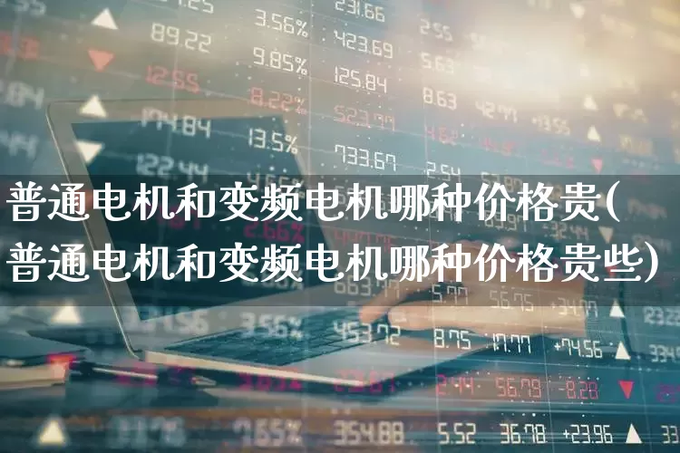 普通电机和变频电机哪种价格贵(普通电机和变频电机哪种价格贵些)_https://www.jumanxin.com_深交所_第1张