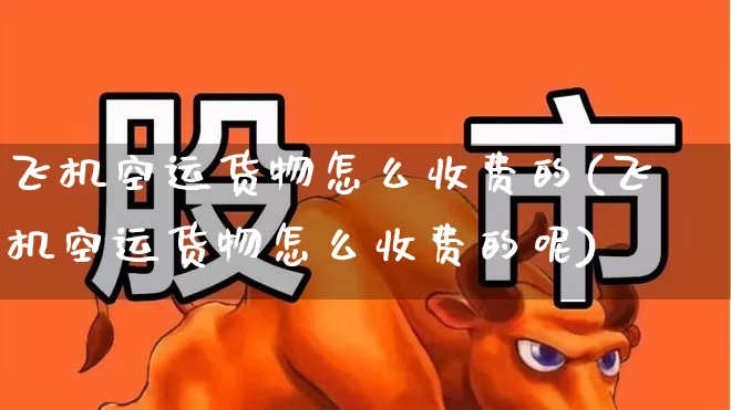 飞机空运货物怎么收费的(飞机空运货物怎么收费的呢)_https://www.jumanxin.com_深交所_第1张
