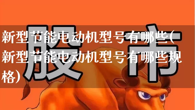 新型节能电动机型号有哪些(新型节能电动机型号有哪些规格)_https://www.jumanxin.com_上交所_第1张