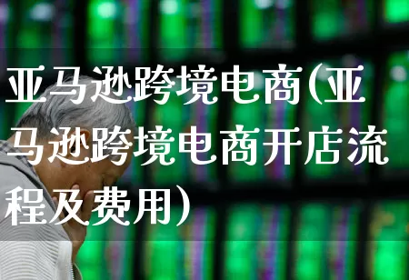 亚马逊跨境电商(亚马逊跨境电商开店流程及费用)_https://www.jumanxin.com_北交所_第1张