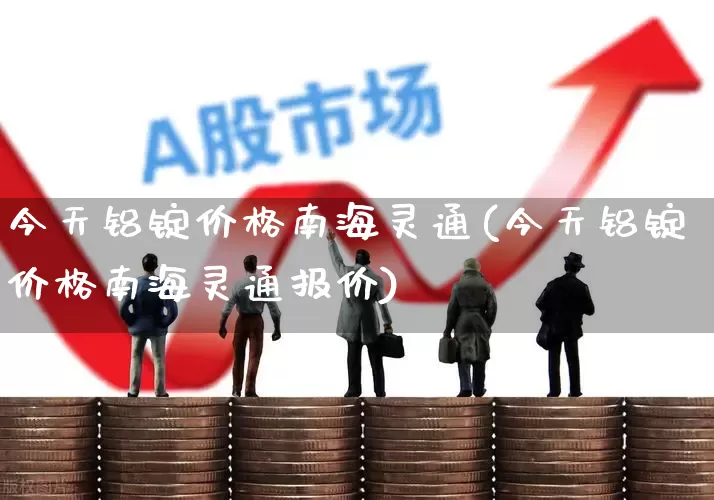 今天铝锭价格南海灵通(今天铝锭价格南海灵通报价)_https://www.jumanxin.com_创业板_第1张