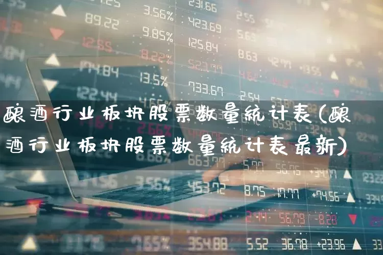 酿酒行业板块股票数量统计表(酿酒行业板块股票数量统计表最新)_https://www.jumanxin.com_创业板_第1张
