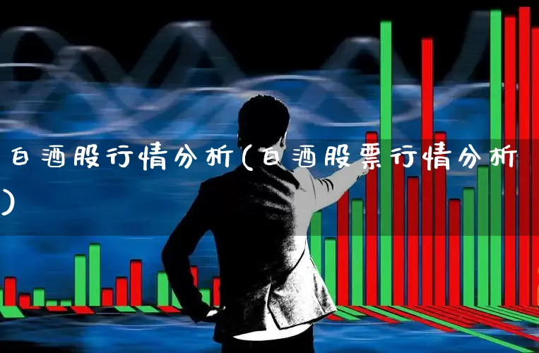 白酒股行情分析(白酒股票行情分析)_https://www.jumanxin.com_创业板_第1张