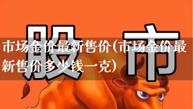 市场金价最新售价(市场金价最新售价多少钱一克)_https://www.jumanxin.com_创业板_第1张