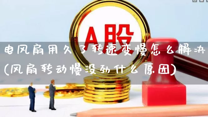 电风扇用久了转速变慢怎么解决(风扇转动慢没劲什么原因)_https://www.jumanxin.com_深交所_第1张
