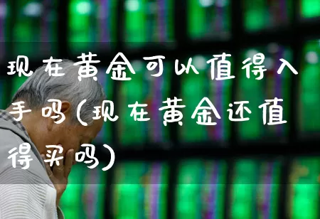 现在黄金可以值得入手吗(现在黄金还值得买吗)_https://www.jumanxin.com_创业板_第1张