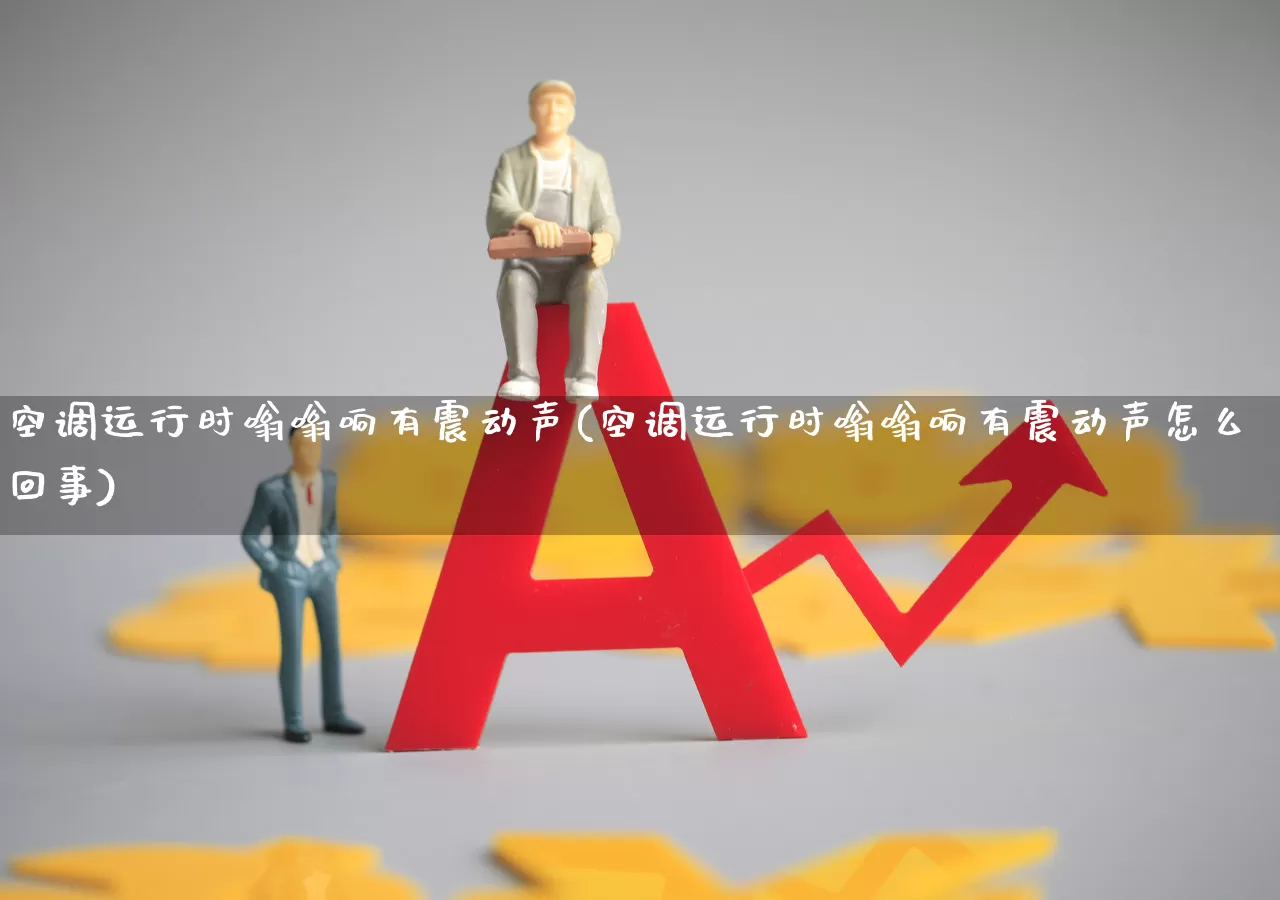 空调运行时嗡嗡响有震动声(空调运行时嗡嗡响有震动声怎么回事)_https://www.jumanxin.com_科创板_第1张