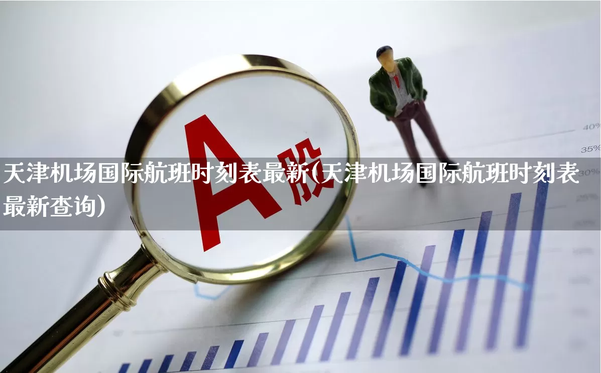 天津机场国际航班时刻表最新(天津机场国际航班时刻表最新查询)_https://www.jumanxin.com_科创板_第1张