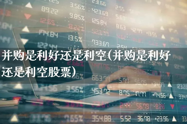 并购是利好还是利空(并购是利好还是利空股票)_https://www.jumanxin.com_北交所_第1张