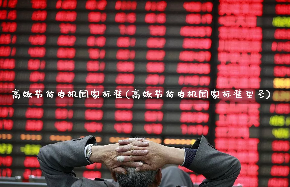 高效节能电机国家标准(高效节能电机国家标准型号)_科创板_第1张_财经网 高效节能电机国家标准(高效节能电机国家标准型号)_https://www.jumanxin.com_科创板_第1张