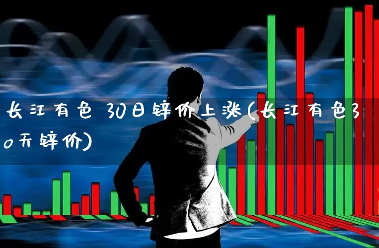 长江有色 30日锌价上涨(长江有色3o天锌价)_https://www.jumanxin.com_北交所_第1张