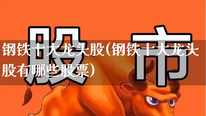钢铁十大龙头股(钢铁十大龙头股有哪些股票)_https://www.jumanxin.com_北交所_第1张