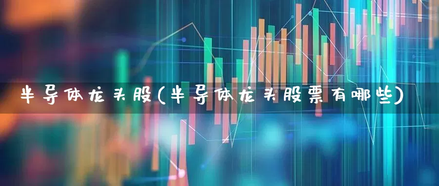 半导体龙头股(半导体龙头股票有哪些)_https://www.jumanxin.com_北交所_第1张