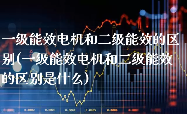 一级能效电机和二级能效的区别(一级能效电机和二级能效的区别是什么)_https://www.jumanxin.com_北交所_第1张