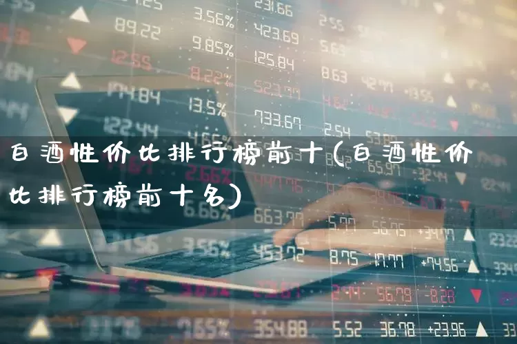 白酒性价比排行榜前十(白酒性价比排行榜前十名)_https://www.jumanxin.com_北交所_第1张