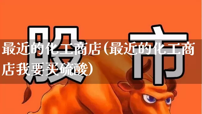 最近的化工商店(最近的化工商店我要买硫酸)_https://www.jumanxin.com_上交所_第1张