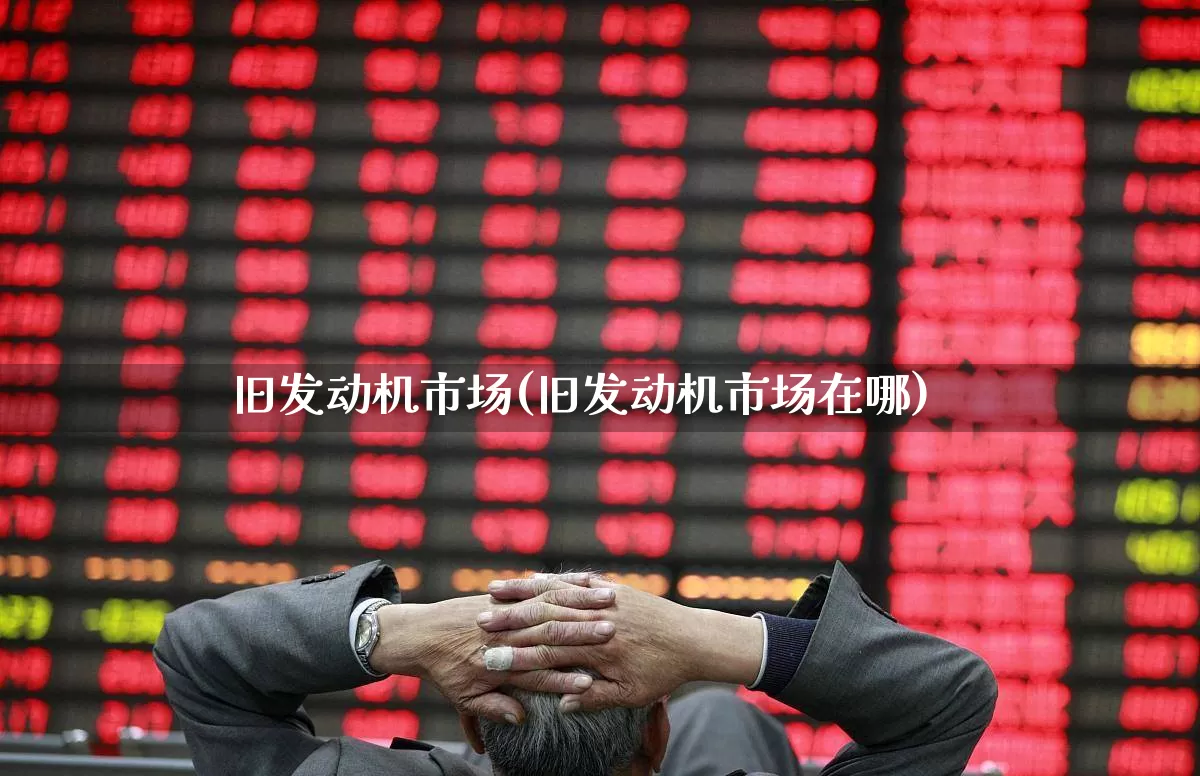 旧发动机市场(旧发动机市场在哪)_https://www.jumanxin.com_深交所_第1张