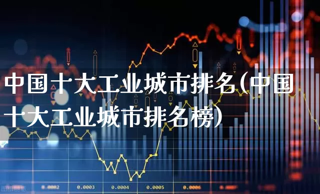 中国十大工业城市排名(中国十大工业城市排名榜)_https://www.jumanxin.com_深交所_第1张