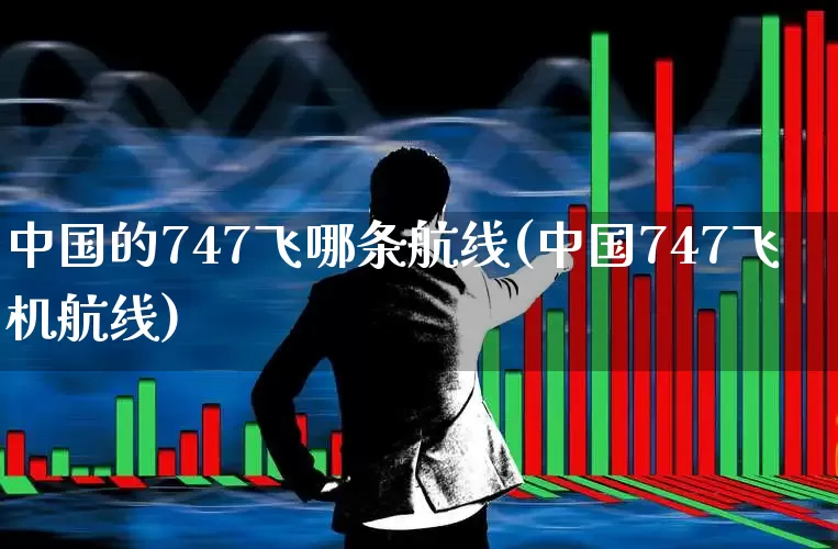 中国的747飞哪条航线(中国747飞机航线)_https://www.jumanxin.com_深交所_第1张