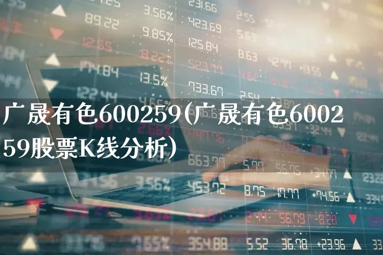 广晟有色600259(广晟有色600259股票K线分析)_https://www.jumanxin.com_北交所_第1张