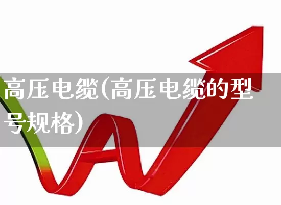 高压电缆(高压电缆的型号规格)_https://www.jumanxin.com_北交所_第1张