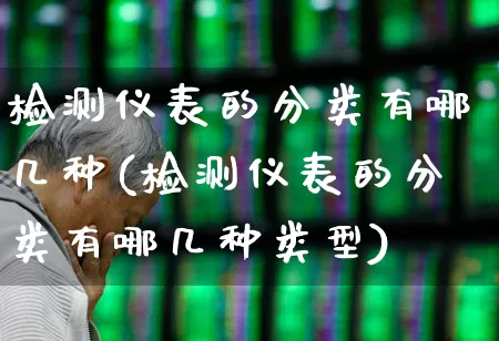 检测仪表的分类有哪几种(检测仪表的分类有哪几种类型)_https://www.jumanxin.com_科创板_第1张