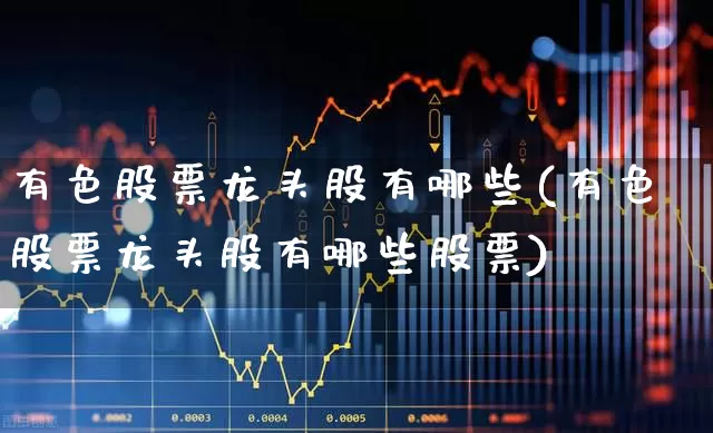 有色股票龙头股有哪些(有色股票龙头股有哪些股票)_https://www.jumanxin.com_深交所_第1张