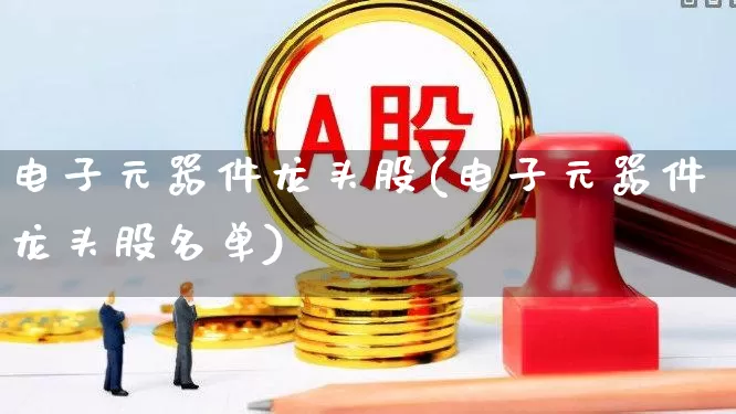 电子元器件龙头股(电子元器件龙头股名单)_https://www.jumanxin.com_上交所_第1张