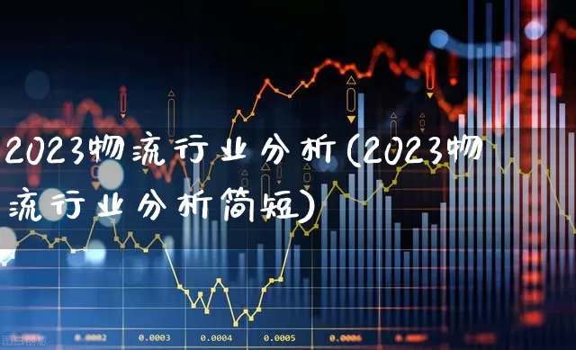 2023物流行业分析(2023物流行业分析简短)_https://www.jumanxin.com_科创板_第1张