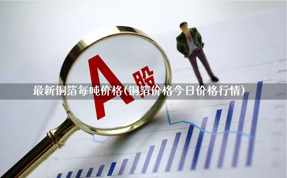 最新铜箔每吨价格(铜箔价格今日价格行情)_https://www.jumanxin.com_上交所_第1张