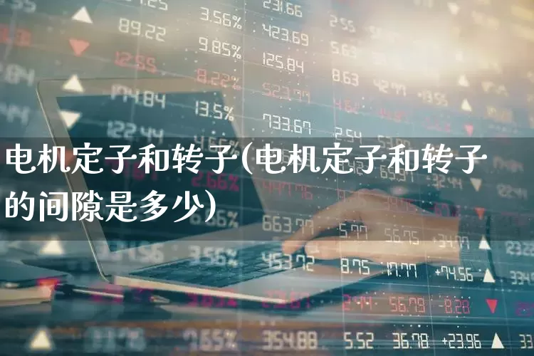 电机定子和转子(电机定子和转子的间隙是多少)_https://www.jumanxin.com_上交所_第1张