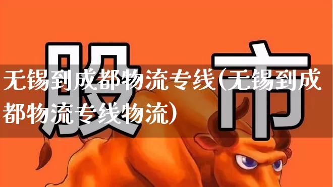 无锡到成都物流专线(无锡到成都物流专线物流)_https://www.jumanxin.com_上交所_第1张