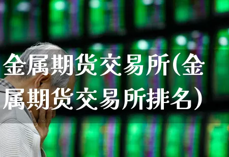 金属期货交易所(金属期货交易所排名)_https://www.jumanxin.com_北交所_第1张