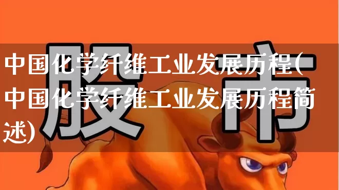 中国化学纤维工业发展历程(中国化学纤维工业发展历程简述)_https://www.jumanxin.com_上交所_第1张