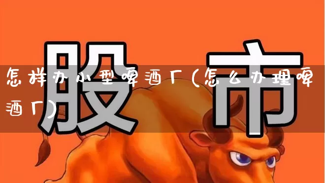 怎样办小型啤酒厂(怎么办理啤酒厂)_https://www.jumanxin.com_北交所_第1张